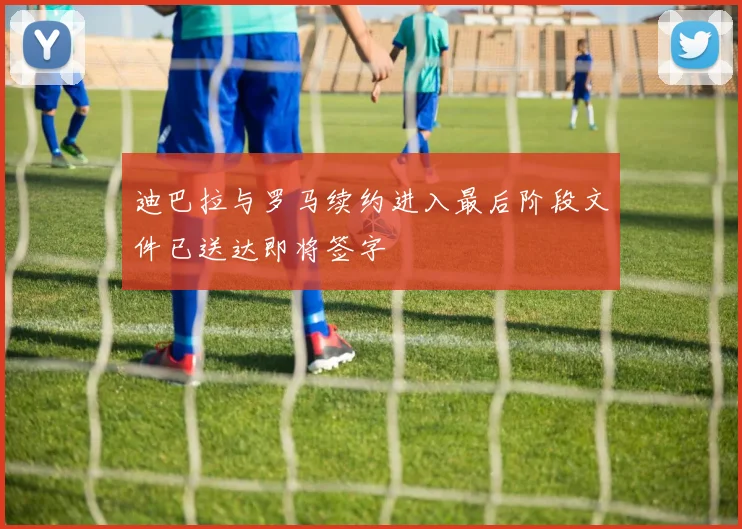 迪巴拉与罗马续约进入最后阶段文件已送达即将签字
