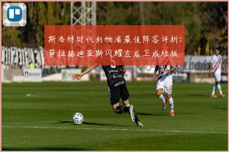 斯洛特时代利物浦最佳阵容评析：萨拉赫迪亚斯闪耀左后卫成短板