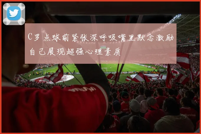 C罗点球前紧张深呼吸嘴里默念激励自己展现超强心理素质