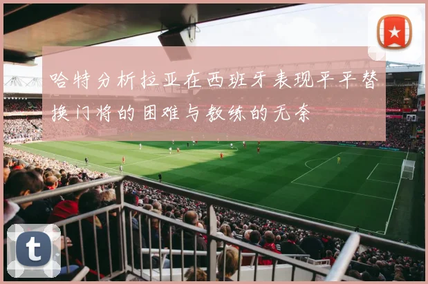 哈特分析拉亚在西班牙表现平平替换门将的困难与教练的无奈
