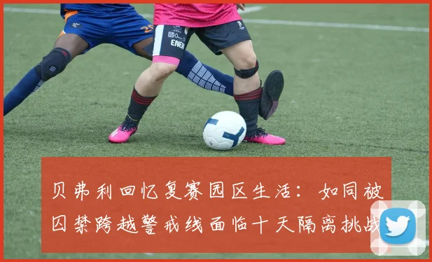 贝弗利回忆复赛园区生活：如同被囚禁跨越警戒线面临十天隔离挑战