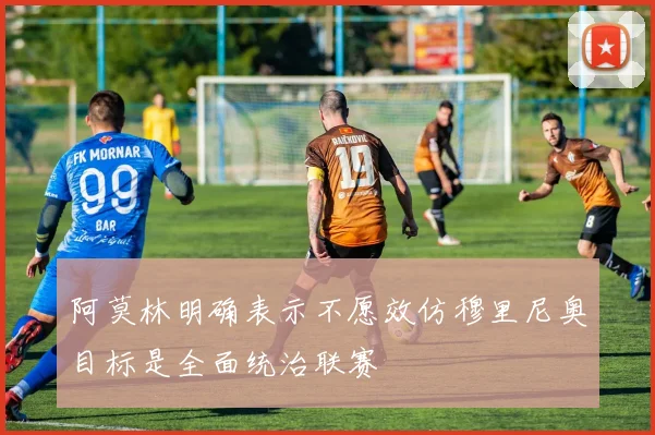 阿莫林明确表示不愿效仿穆里尼奥目标是全面统治联赛