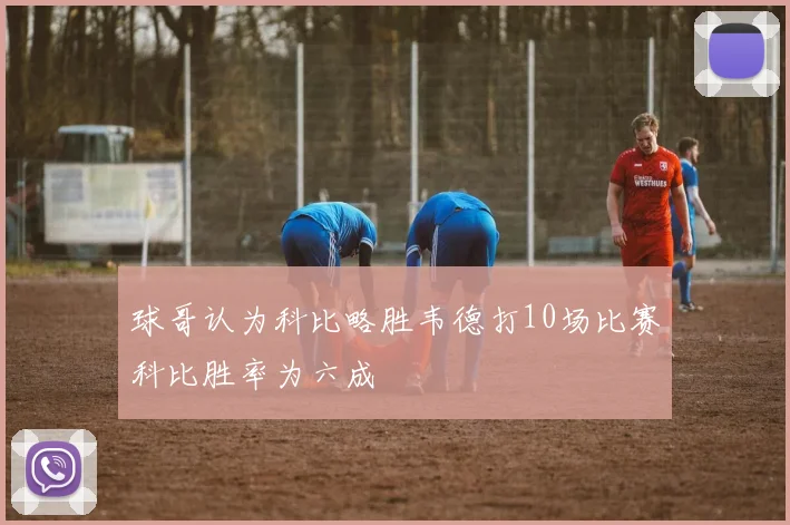 球哥认为科比略胜韦德打10场比赛科比胜率为六成